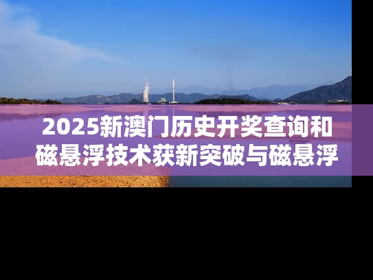 2025新澳门历史开奖查询和磁悬浮技术获新突破与磁悬浮技术获新突破的原因