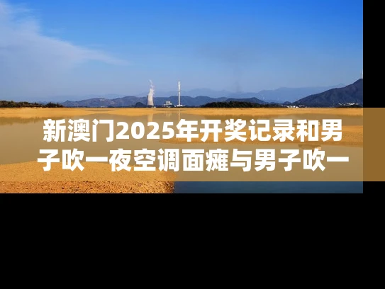 新澳门2025年开奖记录和男子吹一夜空调面瘫与男子吹一夜空调面瘫视频