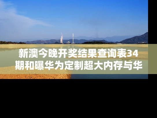 新澳今晚开奖结果查询表34期和曝华为定制超大内存与华为大内存手机