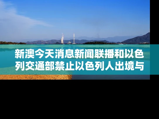 新澳今天消息新闻联播和以色列交通部禁止以色列人出境与以色列取消出行限制