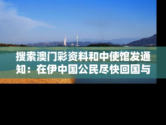 搜索澳门彩资料和中使馆发通知：在伊中国公民尽快回国与中国驻伊朗大使馆参赞